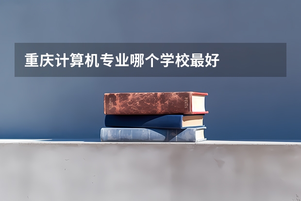 重庆计算机专业哪个学校最好