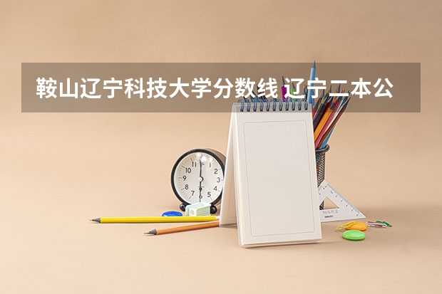 鞍山辽宁科技大学分数线 辽宁二本公办大学排名及分数线