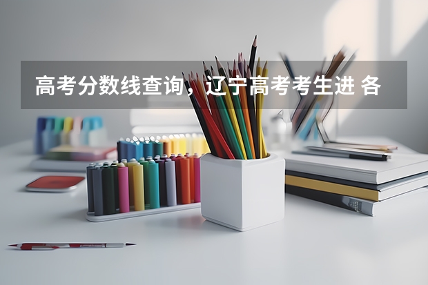 高考分数线查询,辽宁高考考生进 各大名校在辽宁高考录取分数线