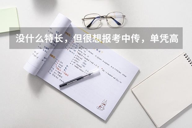 没什么特长，但很想报考中传，单凭高考成绩可以报考吗？以后好就业吗？天津往年的录取分是怎样的？谢谢了