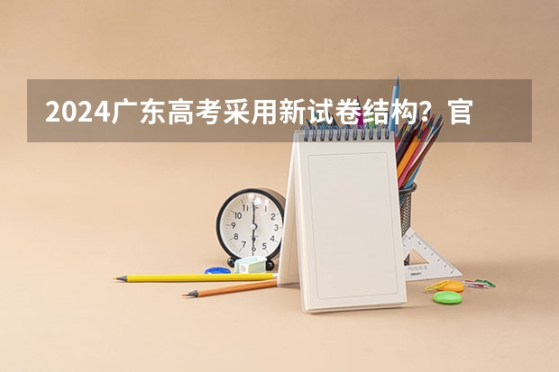 2024广东高考采用新试卷结构？官方最新回应来啦！附九省联考试卷和答案（2024年广东的高考改革方案是怎样的？）