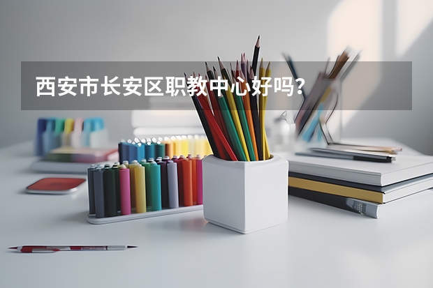西安市长安区职教中心好吗？