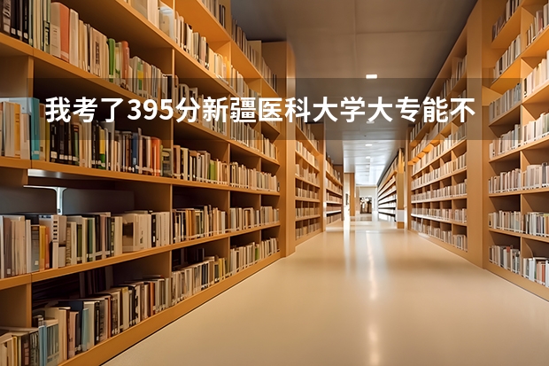 我考了395分新疆医科大学大专能不能录取，专业是护理学。（新疆医科大学本硕连读分数线）