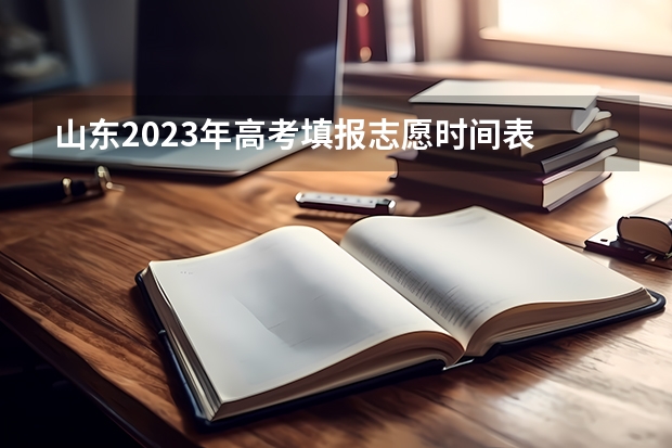 山东2023年高考填报志愿时间表 安徽高考填志愿时间2023年时间表