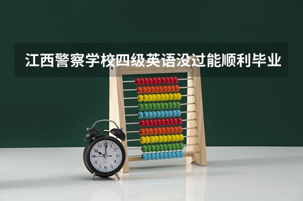 江西警察学校四级英语没过能顺利毕业吗能公考吗?