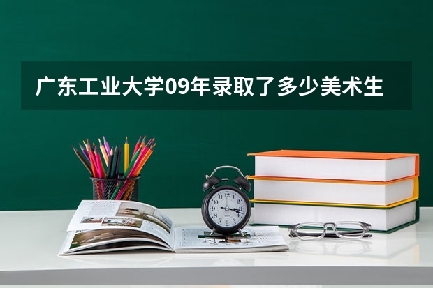 广东工业大学09年录取了多少美术生，录取分数线是多少？