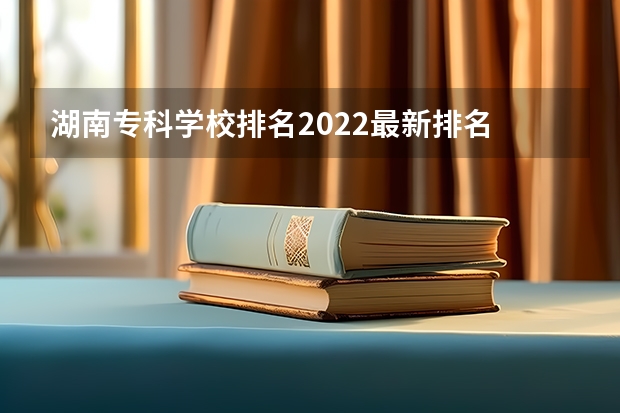 湖南专科学校排名2022最新排名 湖南专科院校排名最新排行榜