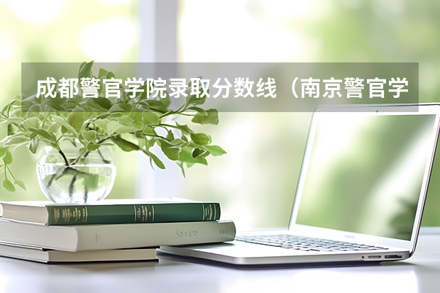成都警官学院录取分数线（南京警官学院第二批录取分数线）