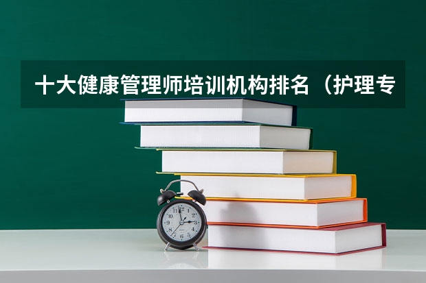 十大健康管理师培训机构排名（护理专科学校排名）