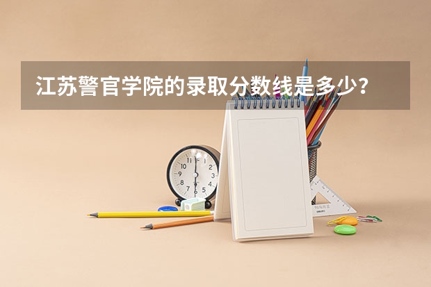 江苏警官学院的录取分数线是多少？
