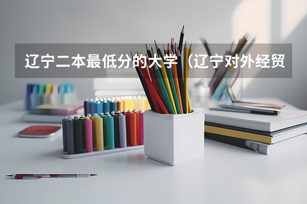 辽宁二本最低分的大学（辽宁对外经贸学院是几本?）
