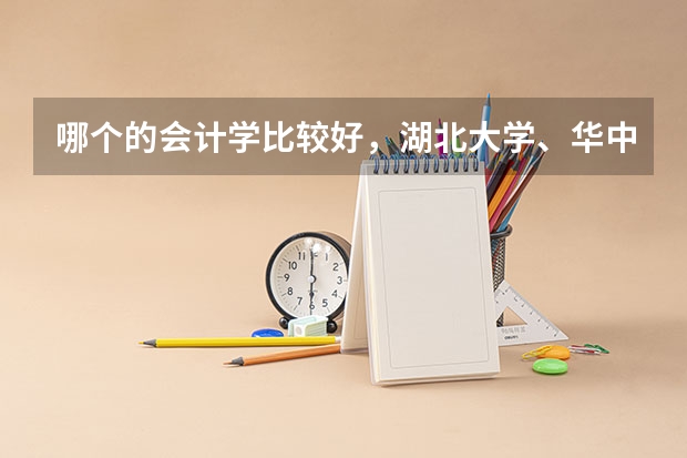 哪个的会计学比较好，湖北大学、华中农业大学、武汉科技大、武汉理工大