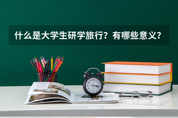 什么是大学生研学旅行？有哪些意义？