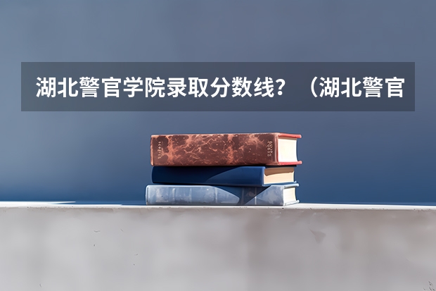 湖北警官学院录取分数线？（湖北警官学院女生录取分数线）