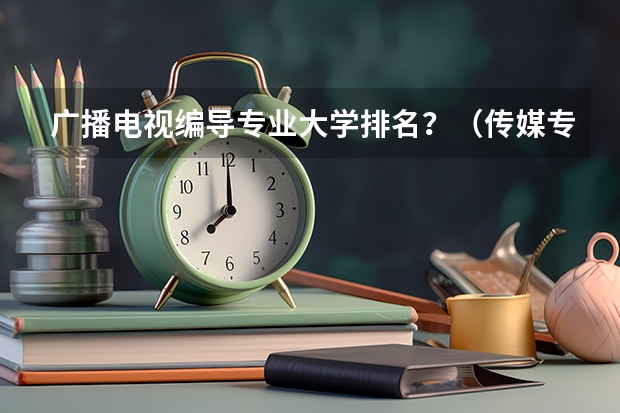 广播电视编导专业大学排名？（传媒专业大学排名）