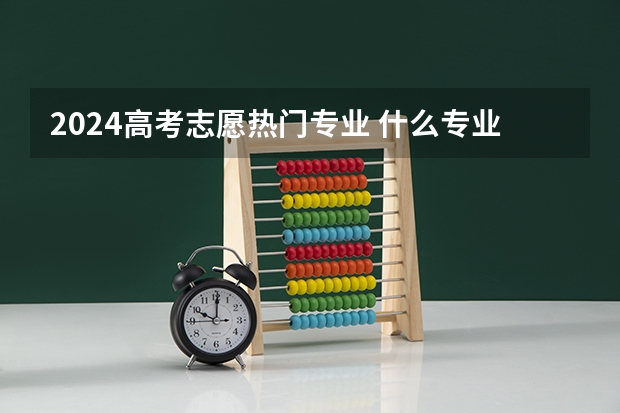 2024高考志愿热门专业 什么专业适合女生