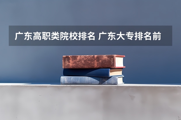 广东高职类院校排名 广东大专排名前十名