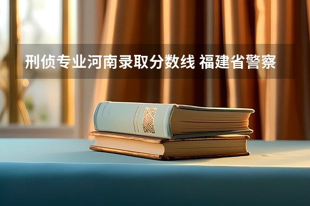 刑侦专业河南录取分数线 福建省警察学院2023年招生分数线
