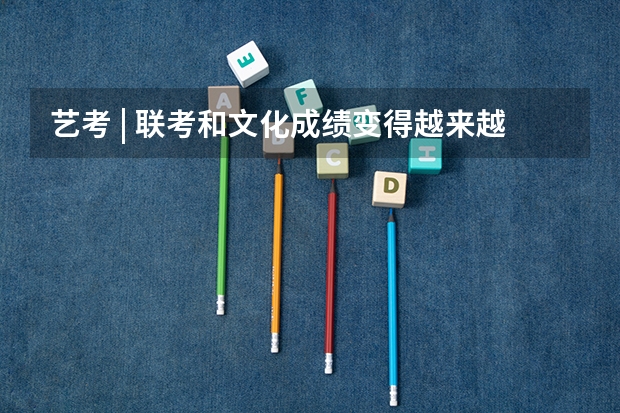 艺考 | 联考和文化成绩变得越来越重要,艺考上大学可不简单 四川省九市联考分数线