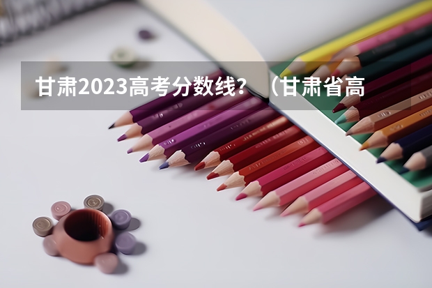 甘肃2023高考分数线？（甘肃省高考投档线）