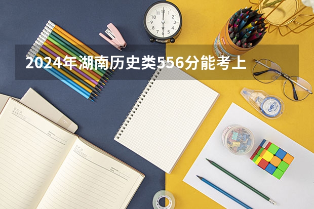 2024年湖南历史类556分能考上什么大学？