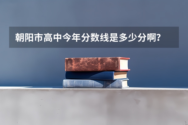 朝阳市高中今年分数线是多少分啊？