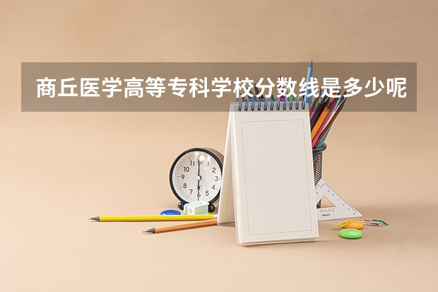 商丘医学高等专科学校分数线是多少呢
