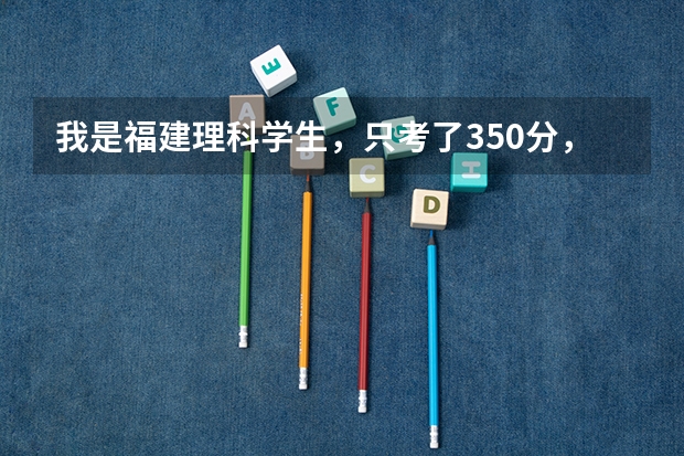 我是福建理科学生，只考了350分，我该报什么学校？急！！！！