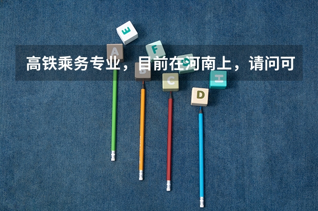 高铁乘务专业，目前在河南上，请问可以选择什么对口专业进行升本，学校是什么，谢谢了，很重要，谢谢！
