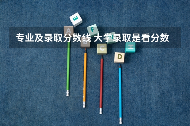 专业及录取分数线 大学录取是看分数线还是专业分数线