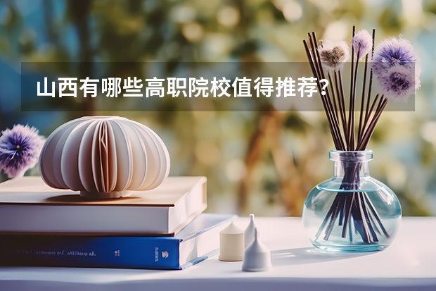 山西有哪些高职院校值得推荐？