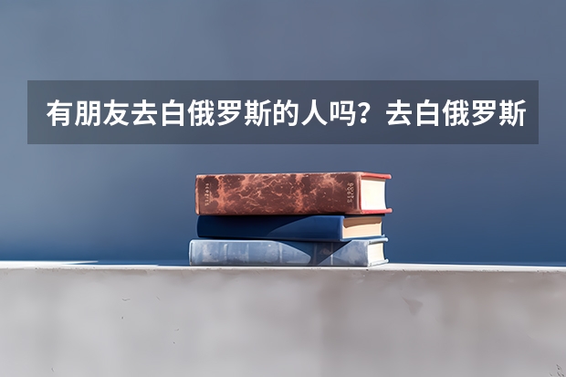 有朋友去白俄罗斯的人吗?去白俄罗斯留学吃,住,学费一年多少钱?