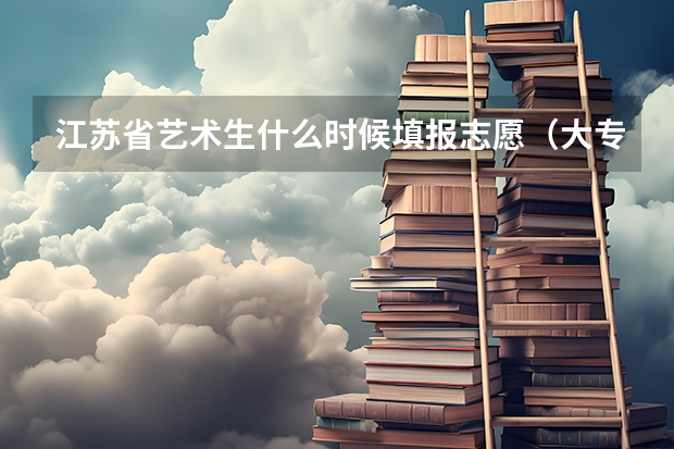 江苏省艺术生什么时候填报志愿（大专）