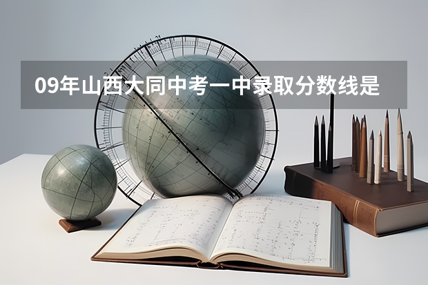 09年山西大同中考一中录取分数线是多少？