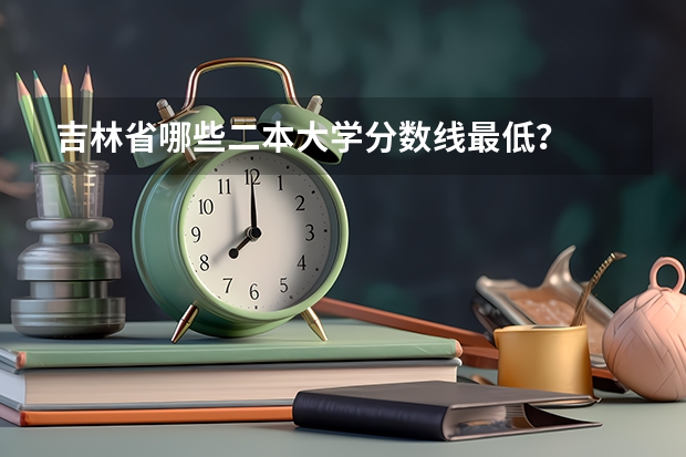 吉林省哪些二本大学分数线最低？