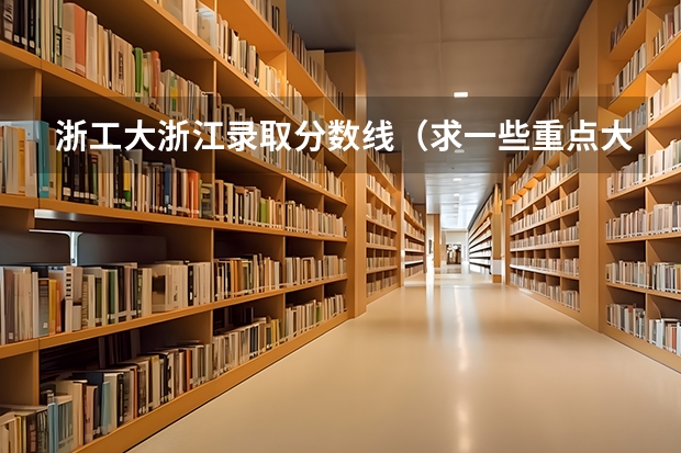 浙工大浙江录取分数线（求一些重点大学在浙江高考录取分数）