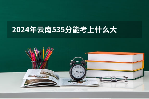 2024年云南535分能考上什么大学？
