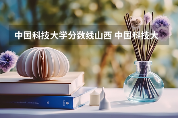 中国科技大学分数线山西 中国科技大学研究生录取分数线2023