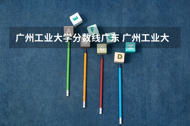 广州工业大学分数线广东 广州工业大学录取最低分数线