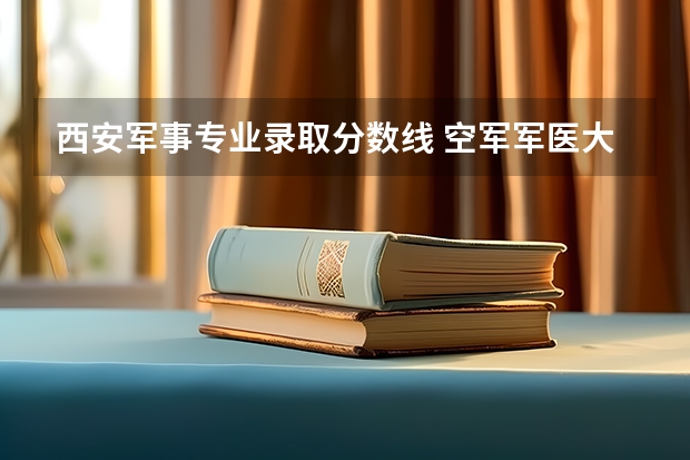 西安军事专业录取分数线 空军军医大学录取分数线2023年