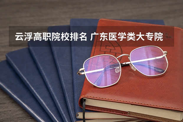 云浮高职院校排名 广东医学类大专院校排名
