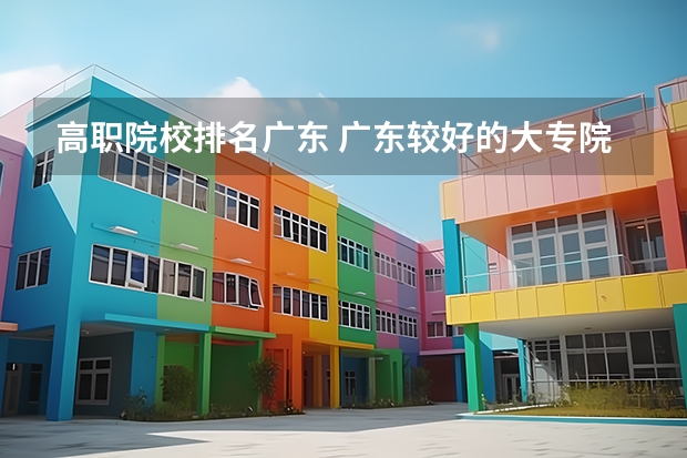 高职院校排名广东 广东较好的大专院校