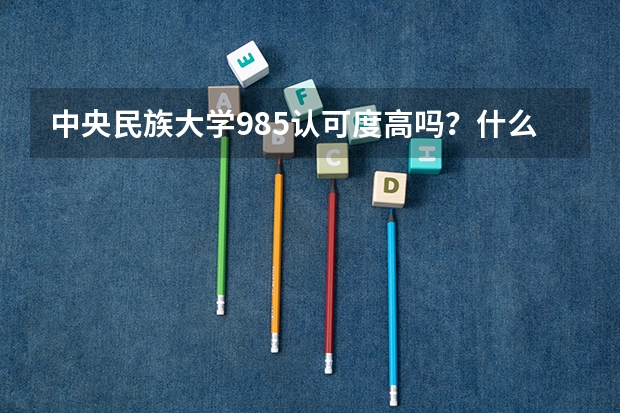 中央民族大学985认可度高吗？什么档次？不如211大学？