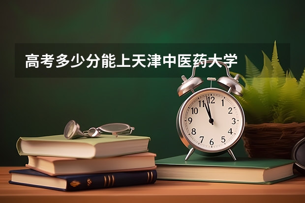 高考多少分能上天津中医药大学