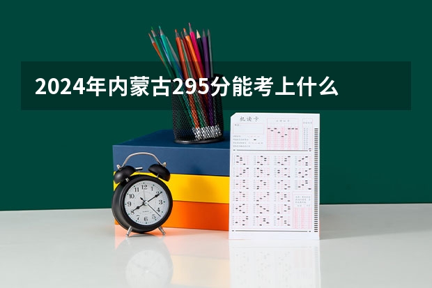 2024年内蒙古295分能考上什么大学?