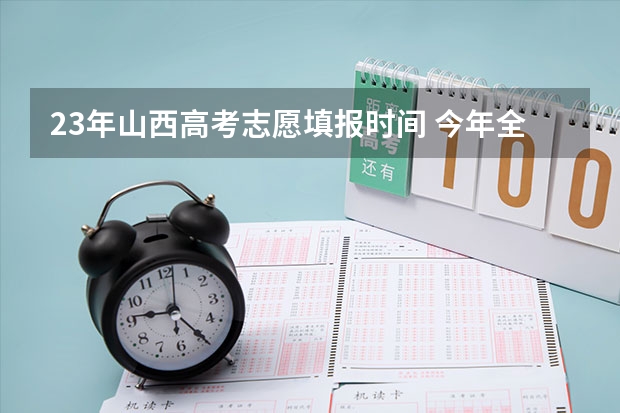 23年山西高考志愿填报时间 今年全国各省的高考志愿填报时间是几号？