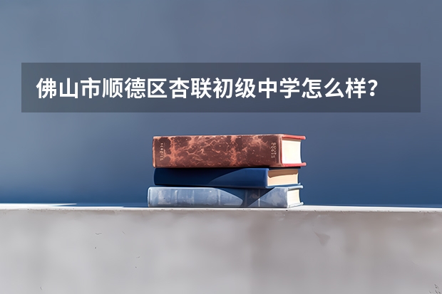 佛山市顺德区杏联初级中学怎么样？