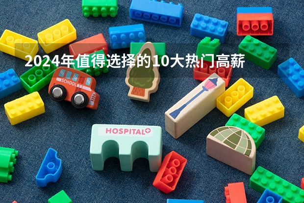 2024年值得选择的10大热门高薪专业，毕业后不愁找工作！（哪3个专业，未来5年都是就业绿牌专业？）