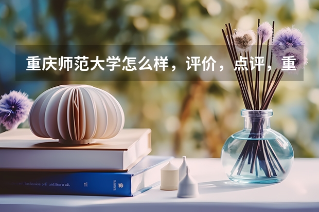重庆师范大学怎么样，评价，点评，重庆师范大学好不好