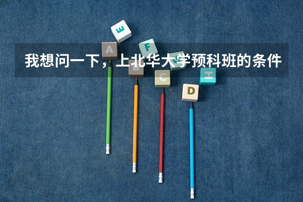 我想问一下，上北华大学预科班的条件如何？？